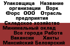 Упаковщица › Название организации ­ Ворк Форс, ООО › Отрасль предприятия ­ Складское хозяйство › Минимальный оклад ­ 24 000 - Все города Работа » Вакансии   . Ханты-Мансийский,Белоярский г.